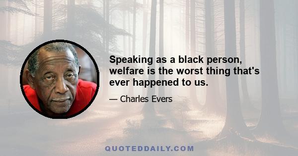 Speaking as a black person, welfare is the worst thing that's ever happened to us.