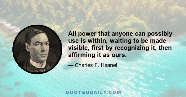 All power that anyone can possibly use is within, waiting to be made visible, first by recognizing it, then affirming it as ours.