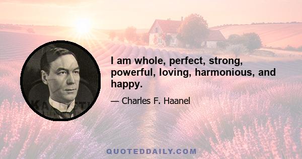 I am whole, perfect, strong, powerful, loving, harmonious, and happy.