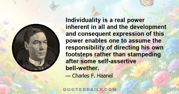 Individuality is a real power inherent in all and the development and consequent expression of this power enables one to assume the responsibility of directing his own footsteps rather than stampeding after some