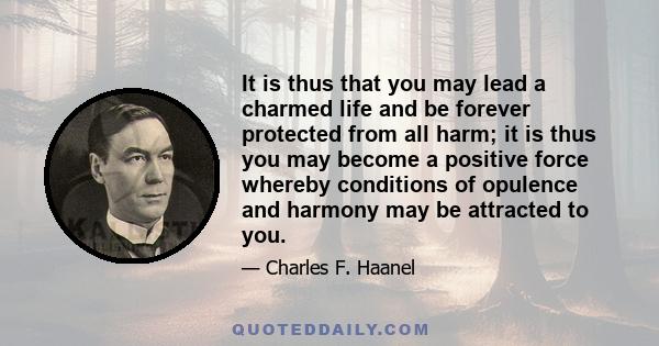 It is thus that you may lead a charmed life and be forever protected from all harm; it is thus you may become a positive force whereby conditions of opulence and harmony may be attracted to you.