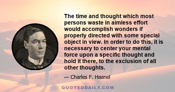 The time and thought which most persons waste in aimless effort would accomplish wonders if properly directed with some special object in view. In order to do this, it is necessary to center your mental force upon a