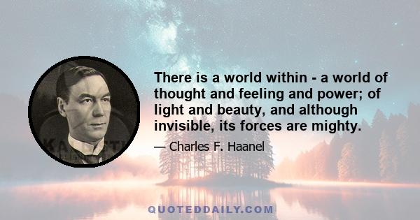 There is a world within - a world of thought and feeling and power; of light and beauty, and although invisible, its forces are mighty.