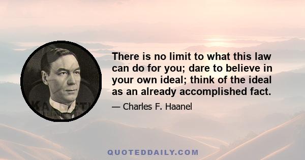 There is no limit to what this law can do for you; dare to believe in your own ideal; think of the ideal as an already accomplished fact.