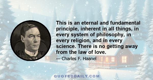 This is an eternal and fundamental principle, inherent in all things, in every system of philosophy, in every religion, and in every science. There is no getting away from the law of love.