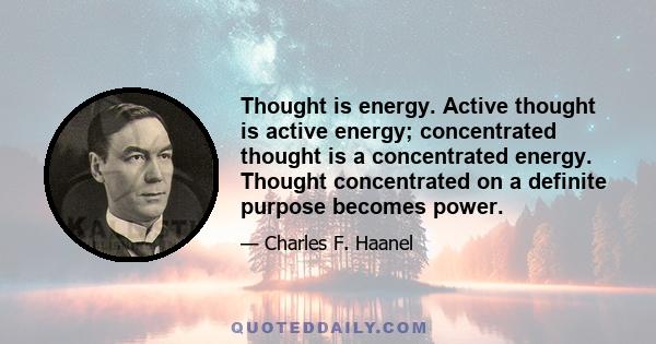 Thought is energy. Active thought is active energy; concentrated thought is a concentrated energy. Thought concentrated on a definite purpose becomes power.