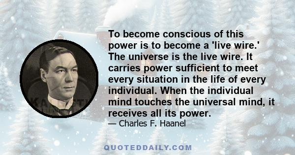 To become conscious of this power is to become a 'live wire.' The universe is the live wire. It carries power sufficient to meet every situation in the life of every individual. When the individual mind touches the