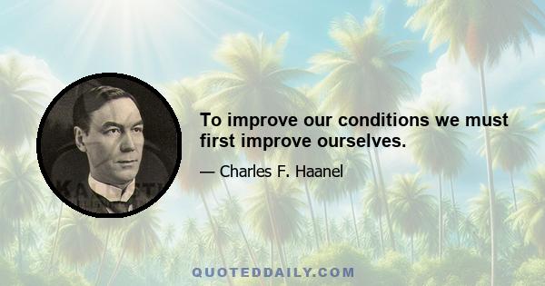 To improve our conditions we must first improve ourselves.