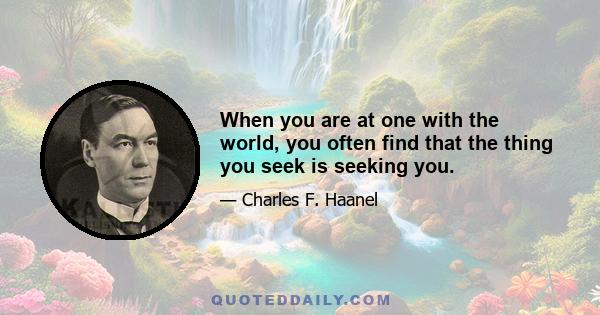 When you are at one with the world, you often find that the thing you seek is seeking you.