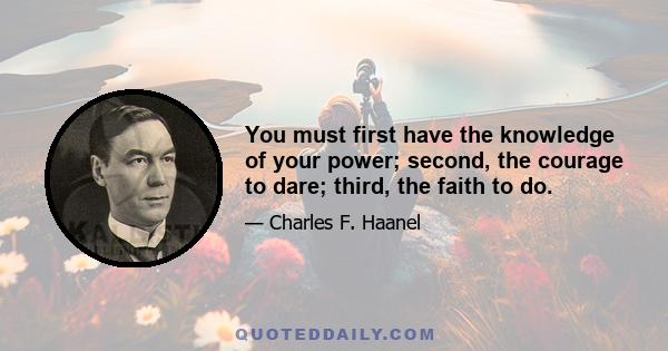 You must first have the knowledge of your power; second, the courage to dare; third, the faith to do.