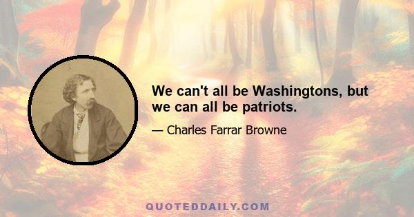 We can't all be Washingtons, but we can all be patriots.