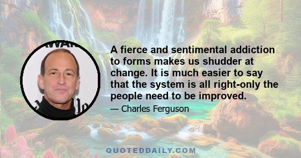 A fierce and sentimental addiction to forms makes us shudder at change. It is much easier to say that the system is all right-only the people need to be improved.