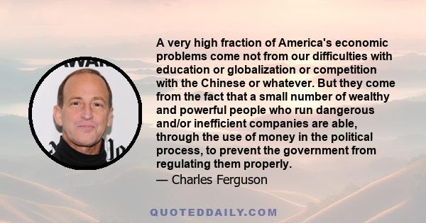 A very high fraction of America's economic problems come not from our difficulties with education or globalization or competition with the Chinese or whatever. But they come from the fact that a small number of wealthy