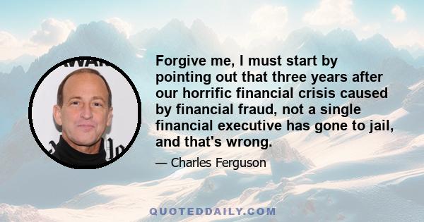 Forgive me, I must start by pointing out that three years after our horrific financial crisis caused by financial fraud, not a single financial executive has gone to jail, and that's wrong.