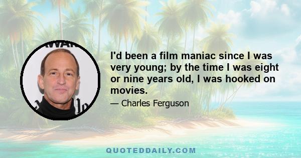 I'd been a film maniac since I was very young; by the time I was eight or nine years old, I was hooked on movies.