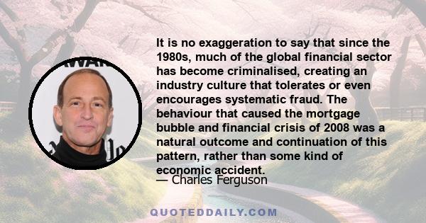 It is no exaggeration to say that since the 1980s, much of the global financial sector has become criminalised, creating an industry culture that tolerates or even encourages systematic fraud. The behaviour that caused