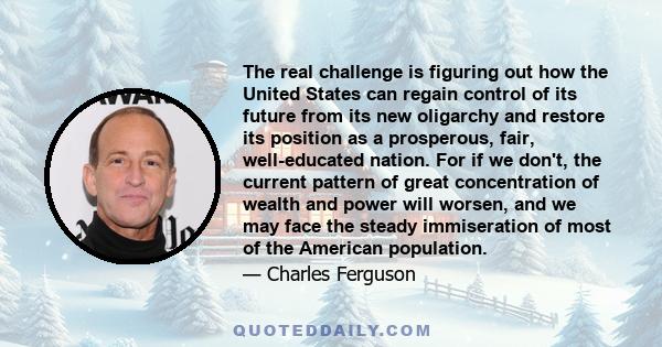 The real challenge is figuring out how the United States can regain control of its future from its new oligarchy and restore its position as a prosperous, fair, well-educated nation. For if we don't, the current pattern 