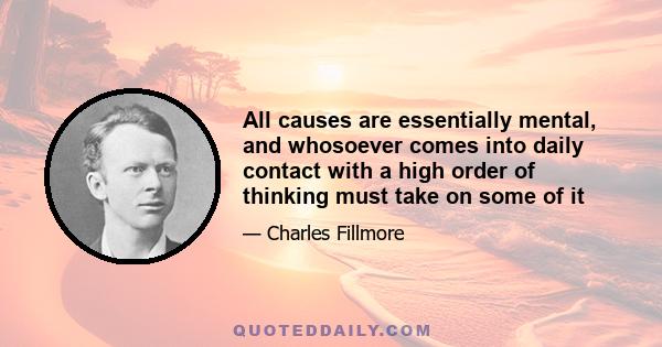 All causes are essentially mental, and whosoever comes into daily contact with a high order of thinking must take on some of it