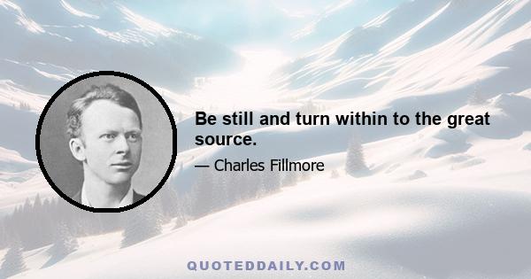 Be still and turn within to the great source.