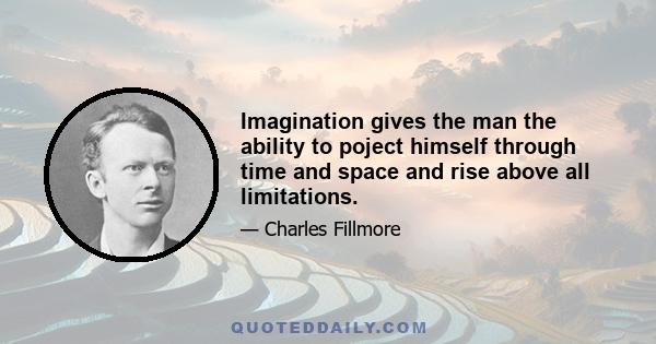 Imagination gives the man the ability to poject himself through time and space and rise above all limitations.