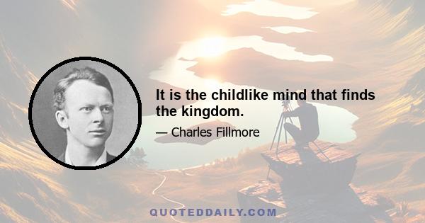 It is the childlike mind that finds the kingdom.