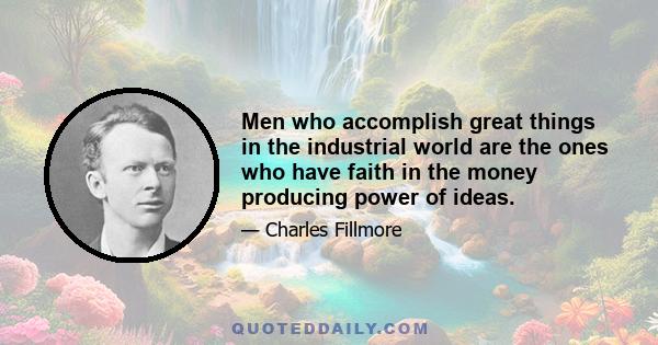 Men who accomplish great things in the industrial world are the ones who have faith in the money producing power of ideas.