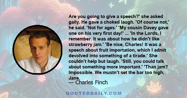 Are you going to give a speech?' she asked gaily. He gave a choked laugh. 'Of course not,' he said. 'Not for ages.' 'My cousin Davey gave one on his very first day!' ... 'In the Lords, I remember. It was about how he