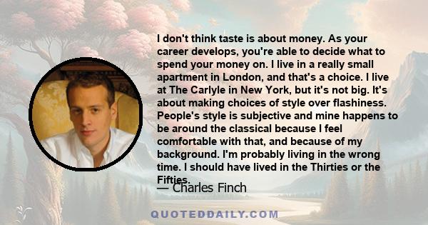 I don't think taste is about money. As your career develops, you're able to decide what to spend your money on. I live in a really small apartment in London, and that's a choice. I live at The Carlyle in New York, but