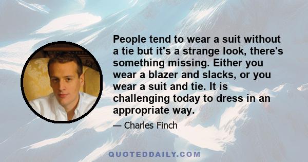 People tend to wear a suit without a tie but it's a strange look, there's something missing. Either you wear a blazer and slacks, or you wear a suit and tie. It is challenging today to dress in an appropriate way.