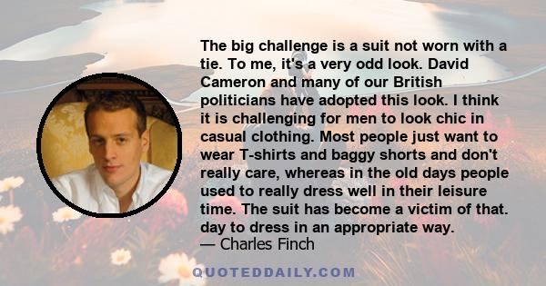 The big challenge is a suit not worn with a tie. To me, it's a very odd look. David Cameron and many of our British politicians have adopted this look. I think it is challenging for men to look chic in casual clothing.