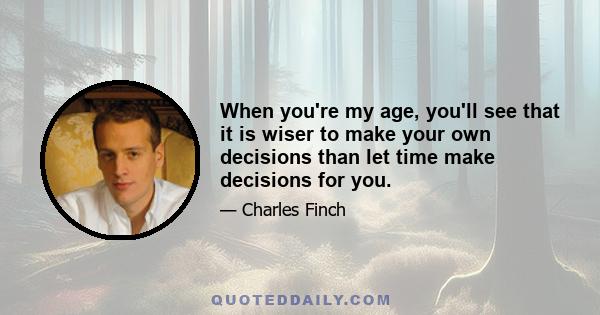 When you're my age, you'll see that it is wiser to make your own decisions than let time make decisions for you.