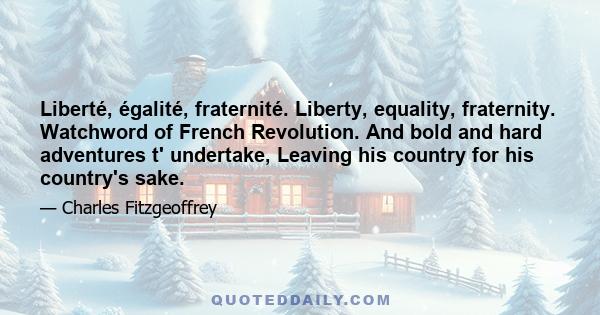 Liberté, égalité, fraternité. Liberty, equality, fraternity. Watchword of French Revolution. And bold and hard adventures t' undertake, Leaving his country for his country's sake.