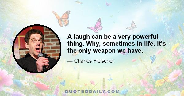 A laugh can be a very powerful thing. Why, sometimes in life, it's the only weapon we have.