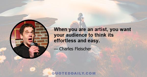 When you are an artist, you want your audience to think its effortless and easy.