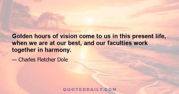 Golden hours of vision come to us in this present life, when we are at our best, and our faculties work together in harmony.