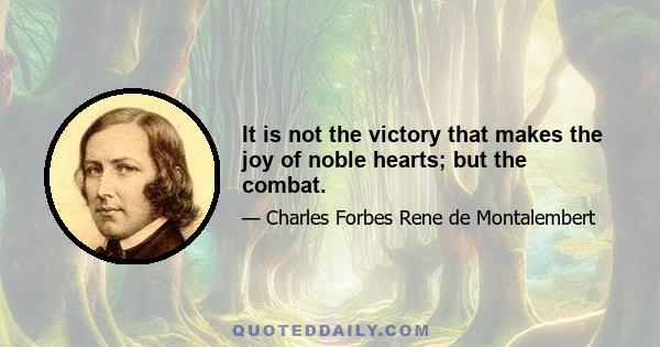 It is not the victory that makes the joy of noble hearts; but the combat.