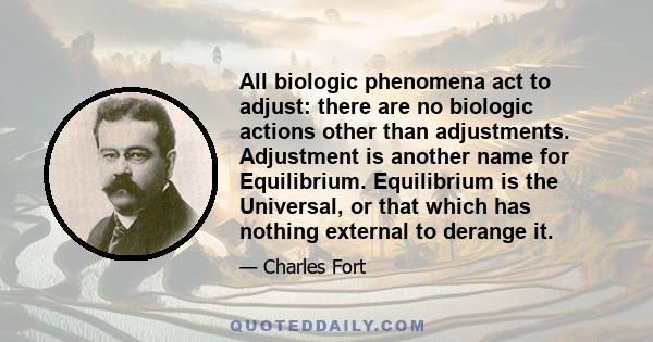 All biologic phenomena act to adjust: there are no biologic actions other than adjustments. Adjustment is another name for Equilibrium. Equilibrium is the Universal, or that which has nothing external to derange it.