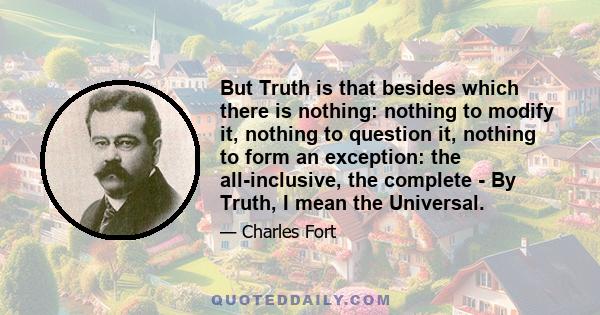 But Truth is that besides which there is nothing: nothing to modify it, nothing to question it, nothing to form an exception: the all-inclusive, the complete - By Truth, I mean the Universal.