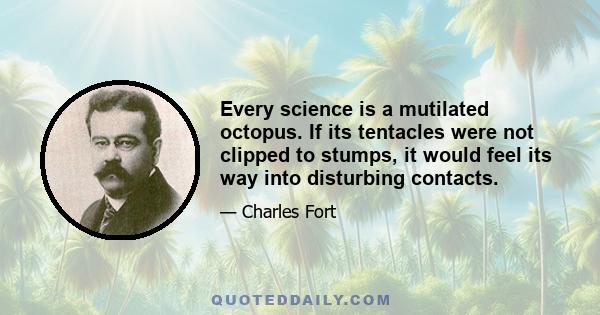 Every science is a mutilated octopus. If its tentacles were not clipped to stumps, it would feel its way into disturbing contacts.