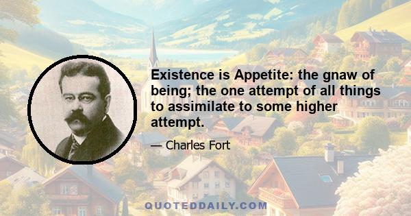 Existence is Appetite: the gnaw of being; the one attempt of all things to assimilate to some higher attempt.