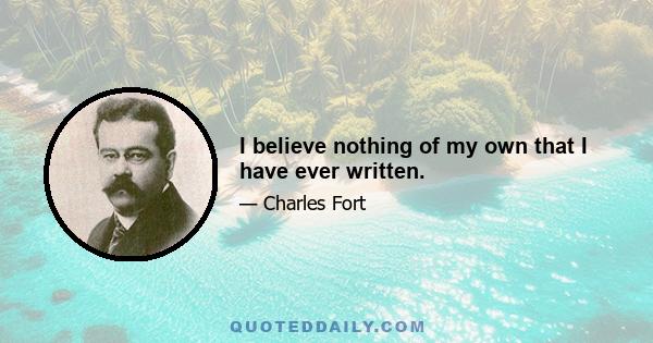 I believe nothing of my own that I have ever written.