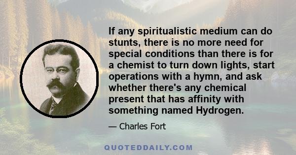 If any spiritualistic medium can do stunts, there is no more need for special conditions than there is for a chemist to turn down lights, start operations with a hymn, and ask whether there's any chemical present that