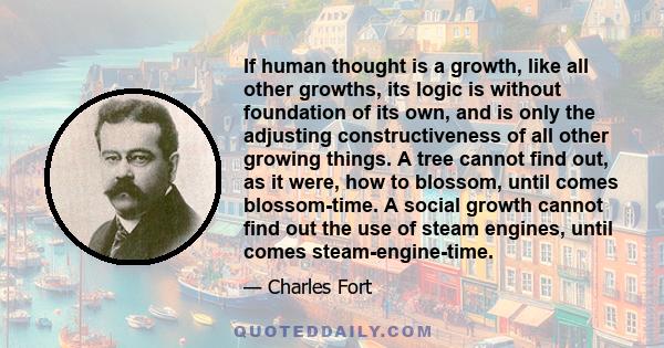 If human thought is a growth, like all other growths, its logic is without foundation of its own, and is only the adjusting constructiveness of all other growing things. A tree cannot find out, as it were, how to