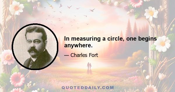 In measuring a circle, one begins anywhere.