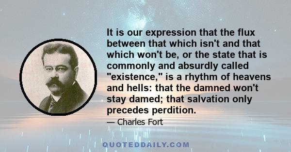 It is our expression that the flux between that which isn't and that which won't be, or the state that is commonly and absurdly called existence, is a rhythm of heavens and hells: that the damned won't stay damed; that