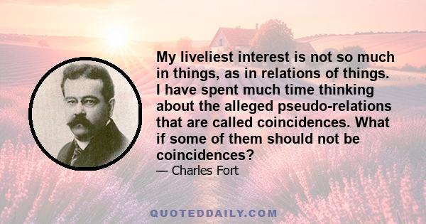 My liveliest interest is not so much in things, as in relations of things. I have spent much time thinking about the alleged pseudo-relations that are called coincidences. What if some of them should not be coincidences?