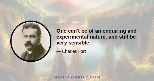 One can't be of an enquiring and experimental nature, and still be very sensible.