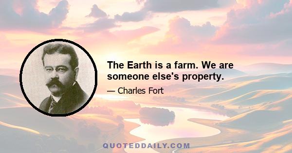 The Earth is a farm. We are someone else's property.