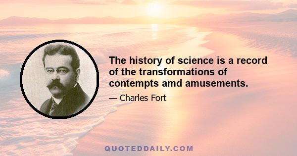 The history of science is a record of the transformations of contempts amd amusements.