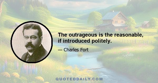 The outrageous is the reasonable, if introduced politely.